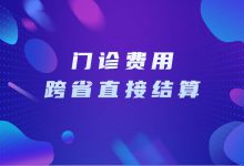 门诊费用跨省直接结算加快推进,6月底前完成系统接口升级-HIT专家网