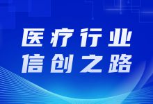 厉兵秣马,医疗行业“信创”之路如何走?-HIT专家网